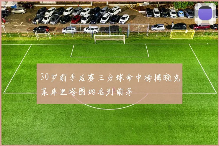 30岁前季后赛三分球命中榜揭晓克莱库里塔图姆名列前茅